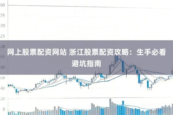 网上股票配资网站 浙江股票配资攻略：生手必看避坑指南