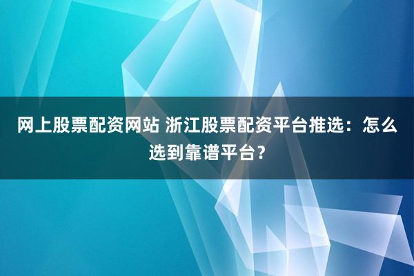 网上股票配资网站 浙江股票配资平台推选：怎么选到靠谱平台？