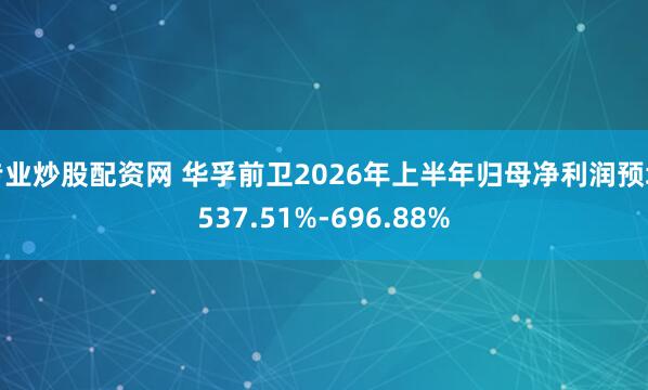 专业炒股配资网 华孚前卫2026年上半年归母净利润预增537.51%-696.88%