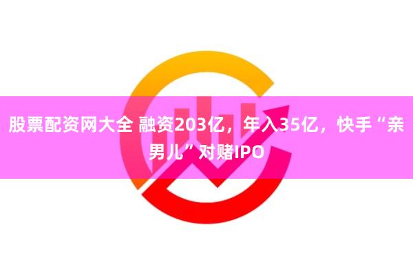 股票配资网大全 融资203亿，年入35亿，快手“亲男儿”对赌IPO