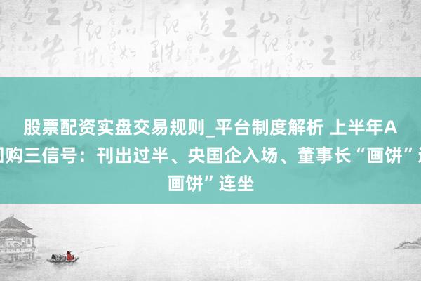 股票配资实盘交易规则_平台制度解析 上半年A股回购三信号：刊出过半、央国企入场、董事长“画饼”连坐