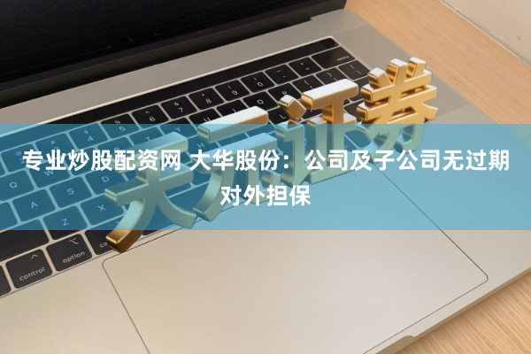 专业炒股配资网 大华股份：公司及子公司无过期对外担保
