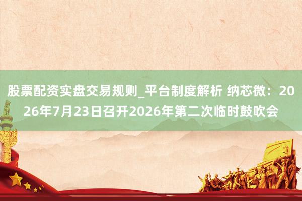 股票配资实盘交易规则_平台制度解析 纳芯微：2026年7月23日召开2026年第二次临时鼓吹会