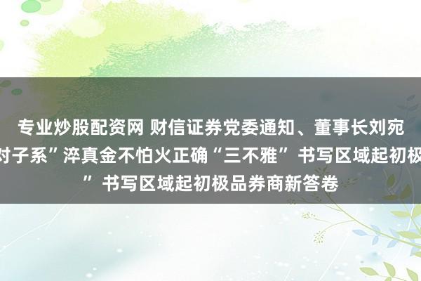 专业炒股配资网 财信证券党委通知、董事长刘宛晨：把抓“五对子系”淬真金不怕火正确“三不雅” 书写区域起初极品券商新答卷