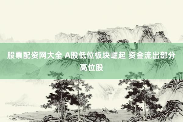 股票配资网大全 A股低位板块崛起 资金流出部分高位股
