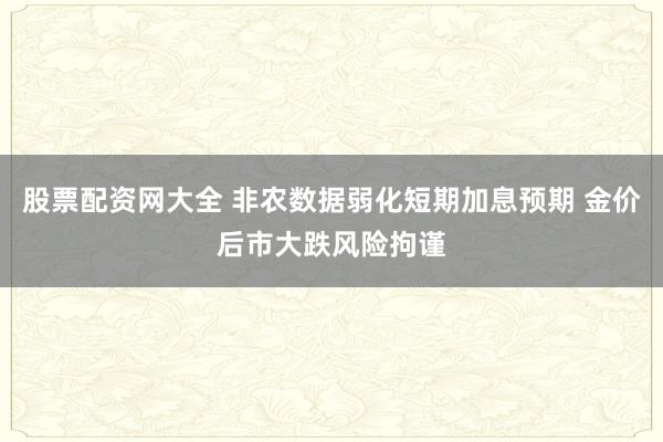股票配资网大全 非农数据弱化短期加息预期 金价后市大跌风险拘谨