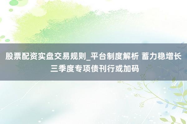 股票配资实盘交易规则_平台制度解析 蓄力稳增长 三季度专项债刊行或加码