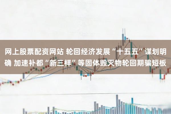 网上股票配资网站 轮回经济发展“十五五”谋划明确 加速补都“新三样”等固体毁灭物轮回期骗短板