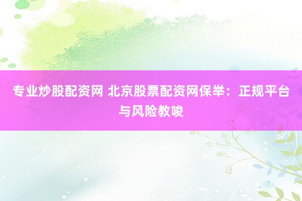 专业炒股配资网 北京股票配资网保举：正规平台与风险教唆