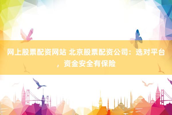 网上股票配资网站 北京股票配资公司：选对平台，资金安全有保险