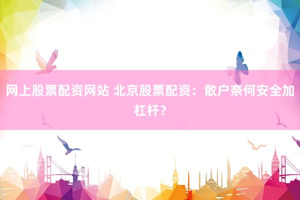 网上股票配资网站 北京股票配资：散户奈何安全加杠杆？