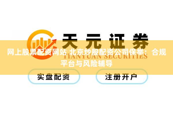 网上股票配资网站 北京炒股配资公司保举：合规平台与风险辅导