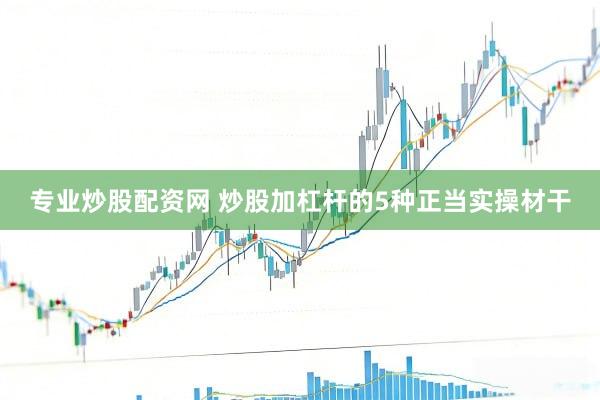 专业炒股配资网 炒股加杠杆的5种正当实操材干