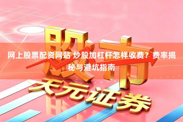 网上股票配资网站 炒股加杠杆怎样收费？费率揭秘与避坑指南