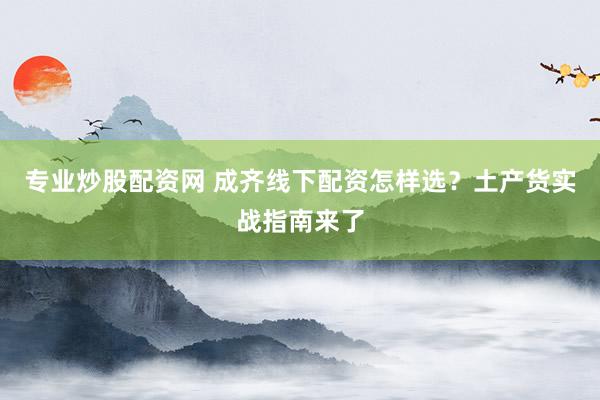 专业炒股配资网 成齐线下配资怎样选？土产货实战指南来了