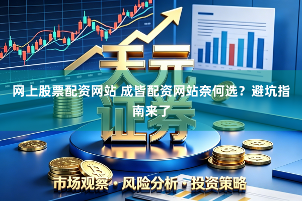 网上股票配资网站 成皆配资网站奈何选？避坑指南来了