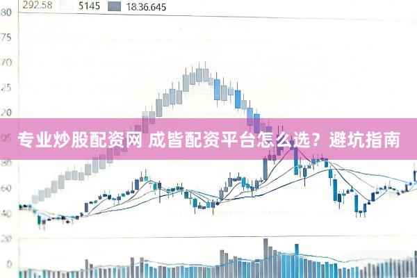 专业炒股配资网 成皆配资平台怎么选？避坑指南