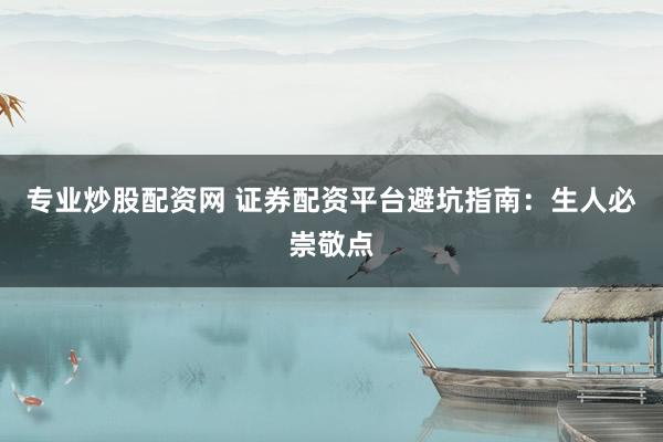 专业炒股配资网 证券配资平台避坑指南：生人必崇敬点