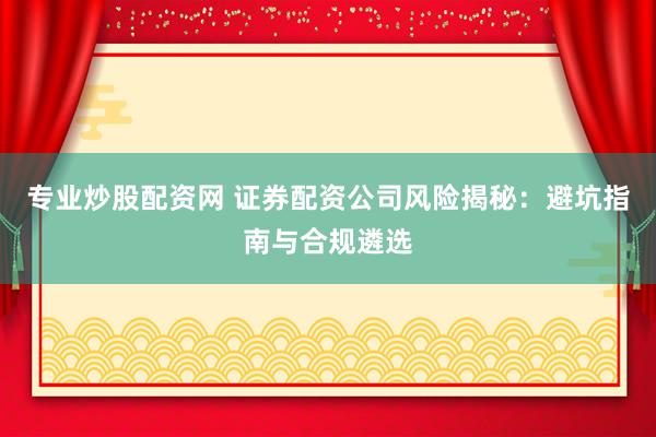 专业炒股配资网 证券配资公司风险揭秘：避坑指南与合规遴选