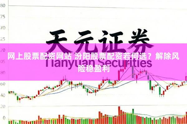 网上股票配资网站 汾阳股票配资若何选？解除风险稳盈利