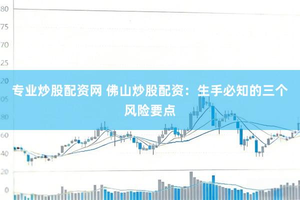 专业炒股配资网 佛山炒股配资：生手必知的三个风险要点