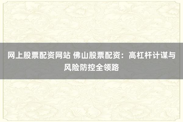 网上股票配资网站 佛山股票配资：高杠杆计谋与风险防控全领路