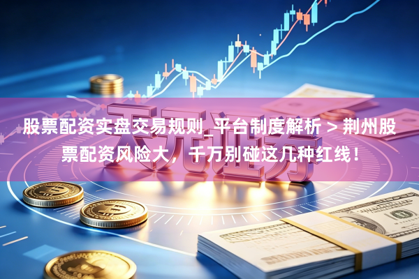 股票配资实盘交易规则_平台制度解析 > 荆州股票配资风险大，千万别碰这几种红线！