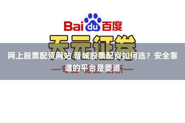 网上股票配资网站 晋城股票配资如何选?安全靠谱的平台是要道