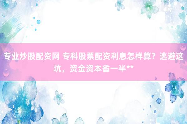 专业炒股配资网 专科股票配资利息怎样算？逃避这坑，资金资本省一半**
