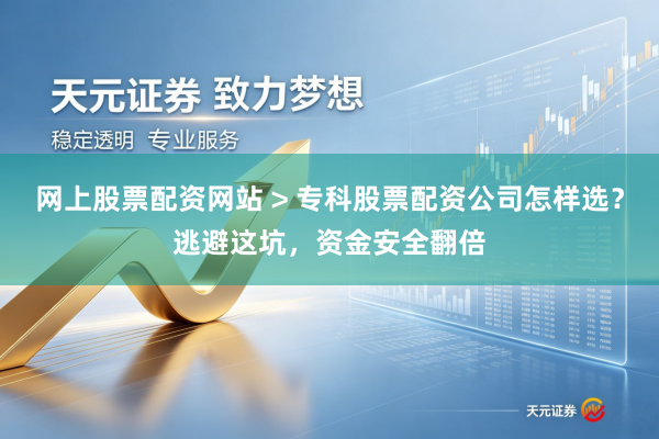 网上股票配资网站 > 专科股票配资公司怎样选？逃避这坑，资金安全翻倍