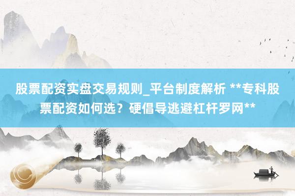 股票配资实盘交易规则_平台制度解析 **专科股票配资如何选？硬倡导逃避杠杆罗网**