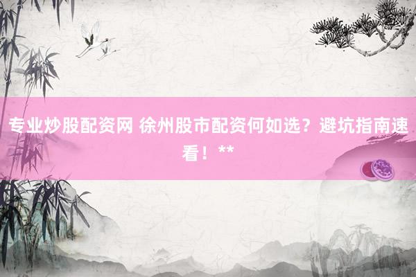专业炒股配资网 徐州股市配资何如选？避坑指南速看！**