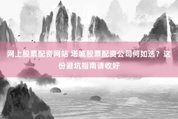 网上股票配资网站 塔城股票配资公司何如选？这份避坑指南请收好