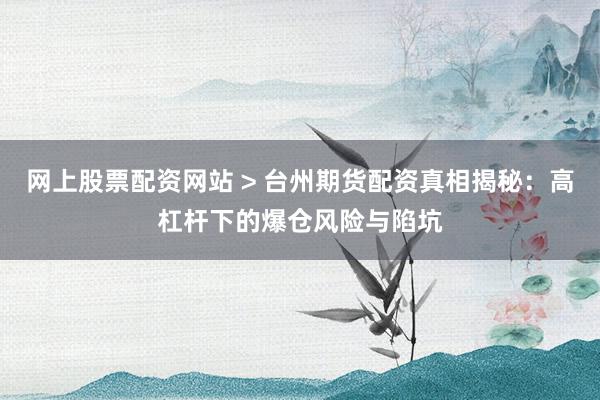 网上股票配资网站 > 台州期货配资真相揭秘：高杠杆下的爆仓风险与陷坑