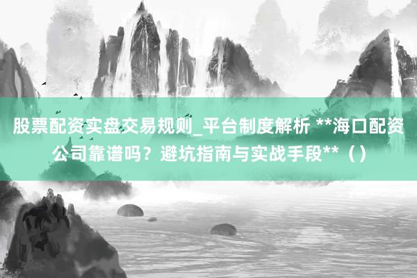 股票配资实盘交易规则_平台制度解析 **海口配资公司靠谱吗？避坑指南与实战手段**（）