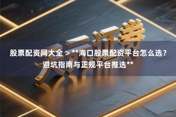 股票配资网大全 > **海口股票配资平台怎么选？避坑指南与正规平台推选**