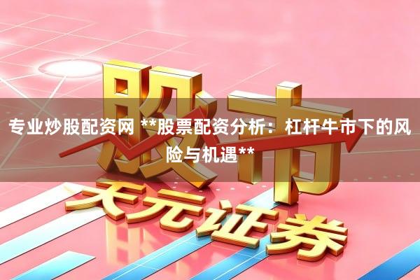 专业炒股配资网 **股票配资分析：杠杆牛市下的风险与机遇**