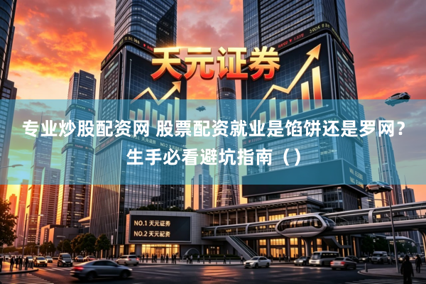 专业炒股配资网 股票配资就业是馅饼还是罗网？生手必看避坑指南（）