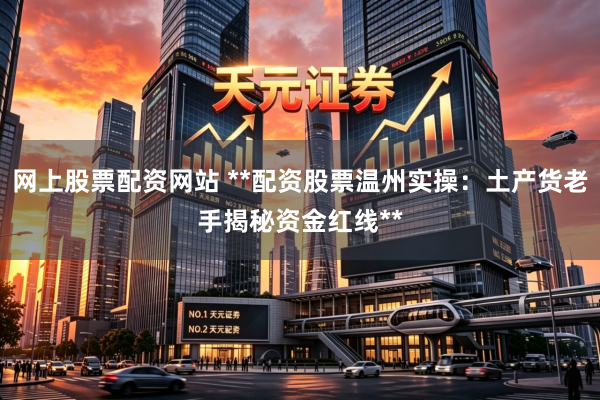 网上股票配资网站 **配资股票温州实操：土产货老手揭秘资金红线**