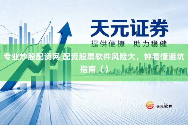 专业炒股配资网 配资股票软件风险大，钟看懂避坑指南（）