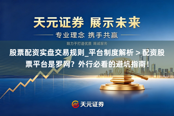 股票配资实盘交易规则_平台制度解析 > 配资股票平台是罗网？外行必看的避坑指南！