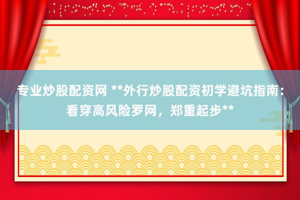 专业炒股配资网 **外行炒股配资初学避坑指南：看穿高风险罗网，郑重起步**