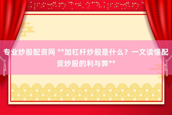 专业炒股配资网 **加杠杆炒股是什么？一文读懂配资炒股的利与弊**