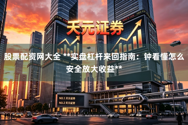 股票配资网大全 **实盘杠杆来回指南：钟看懂怎么安全放大收益**