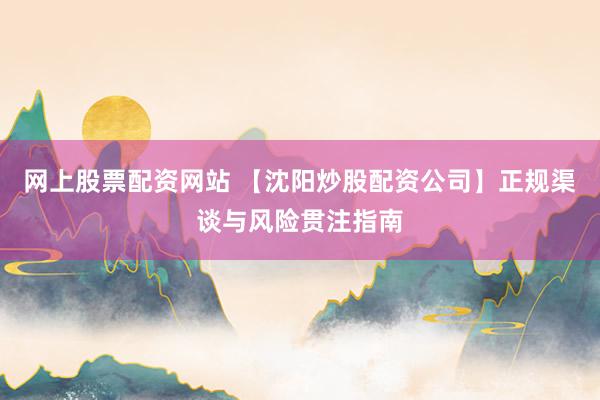 网上股票配资网站 【沈阳炒股配资公司】正规渠谈与风险贯注指南
