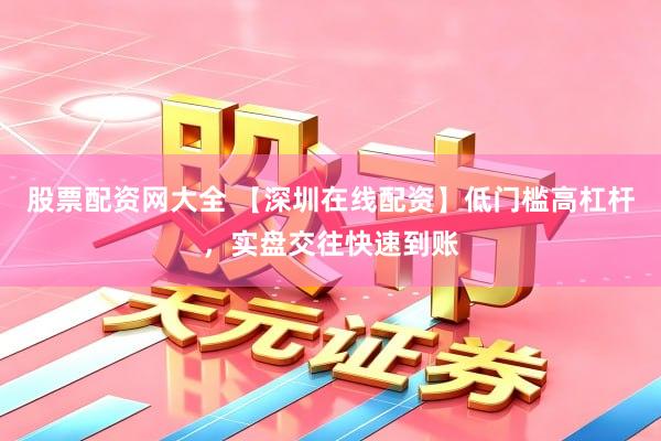 股票配资网大全 【深圳在线配资】低门槛高杠杆，实盘交往快速到账