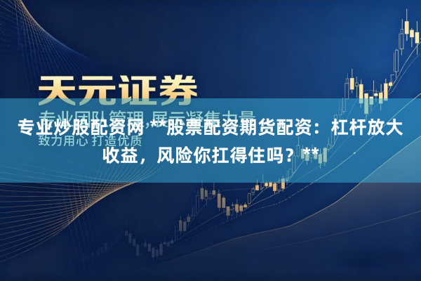 专业炒股配资网 **股票配资期货配资：杠杆放大收益，风险你扛得住吗？**