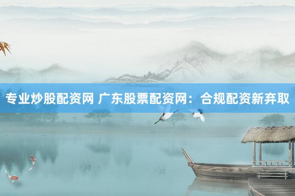 专业炒股配资网 广东股票配资网：合规配资新弃取
