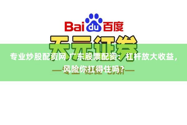 专业炒股配资网 广东股票配资：杠杆放大收益，风险你扛得住吗？