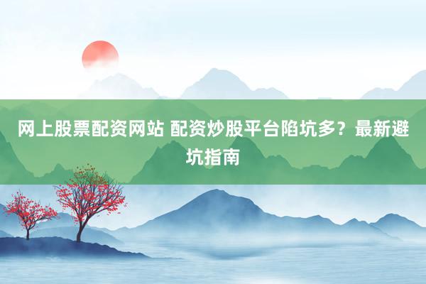 网上股票配资网站 配资炒股平台陷坑多？最新避坑指南